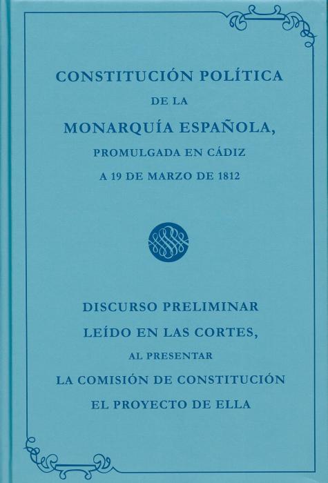 Constitución Política de la Monarquía Española Promulgada en Cádiz a 19 de Marzo de 1812: Discurso Preliminar Leído en las Cortes, al Presentar la Comisión de Constitución el Proyecto de Ella